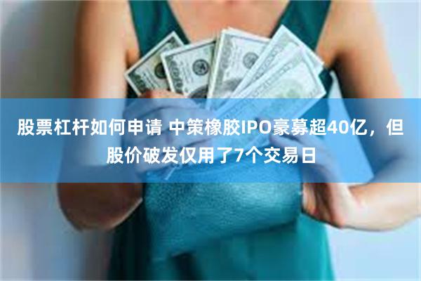 股票杠杆如何申请 中策橡胶IPO豪募超40亿，但股价破发仅用了7个交易日