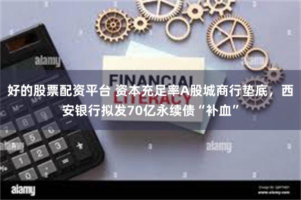 好的股票配资平台 资本充足率A股城商行垫底，西安银行拟发70亿永续债“补血”