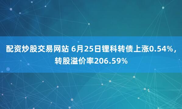 配资炒股交易网站 6月25日锂科转债上涨0.54%，转股溢价率206.59%