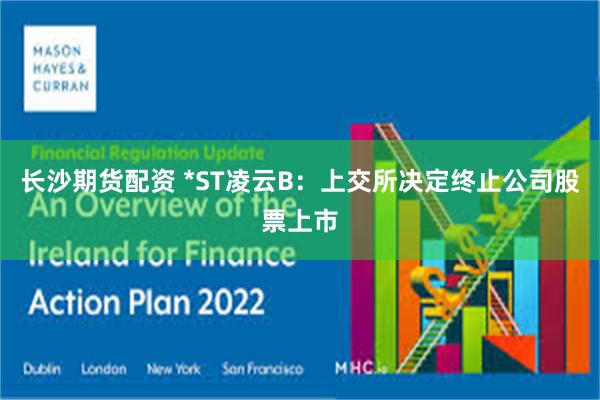 长沙期货配资 *ST凌云B：上交所决定终止公司股票上市