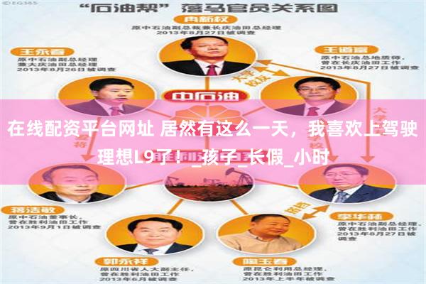 在线配资平台网址 居然有这么一天，我喜欢上驾驶理想L9了！_孩子_长假_小时