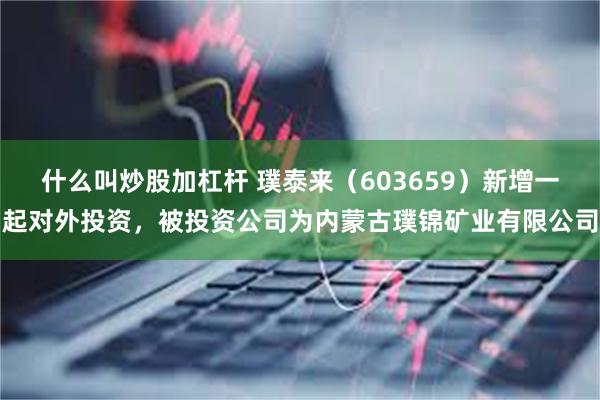 什么叫炒股加杠杆 璞泰来（603659）新增一起对外投资，被投资公司为内蒙古璞锦矿业有限公司