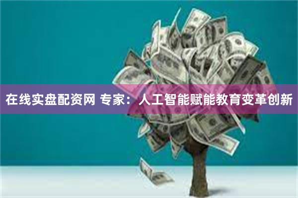 在线实盘配资网 专家：人工智能赋能教育变革创新