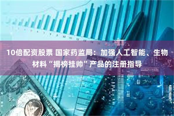 10倍配资股票 国家药监局：加强人工智能、生物材料“揭榜挂帅”产品的注册指导