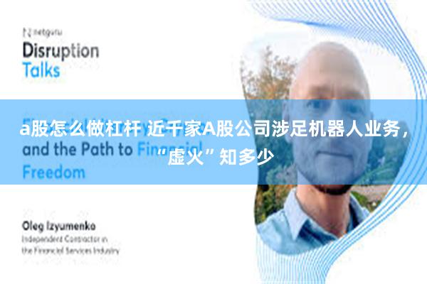 a股怎么做杠杆 近千家A股公司涉足机器人业务，“虚火”知多少