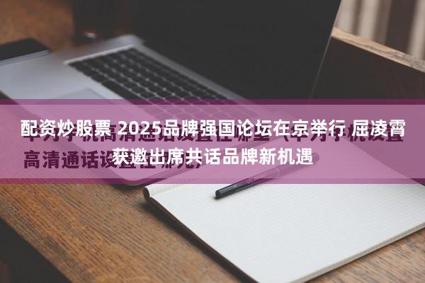 配资炒股票 2025品牌强国论坛在京举行 屈凌霄获邀出席共话品牌新机遇
