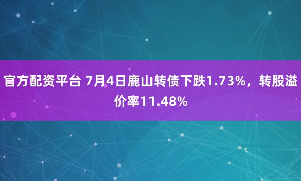 官方配资平台 7月4日鹿山转债下跌1.73%，转股溢价率11.48%