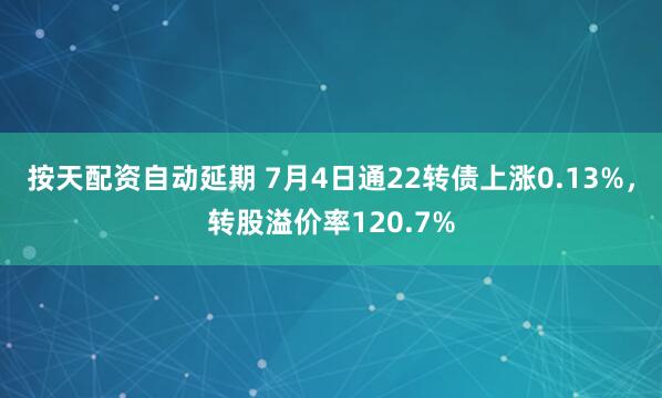 按天配资自动延期 7月4日通22转债上涨0.13%，转股溢价率120.7%