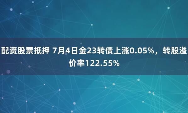 配资股票抵押 7月4日金23转债上涨0.05%，转股溢价率122.55%