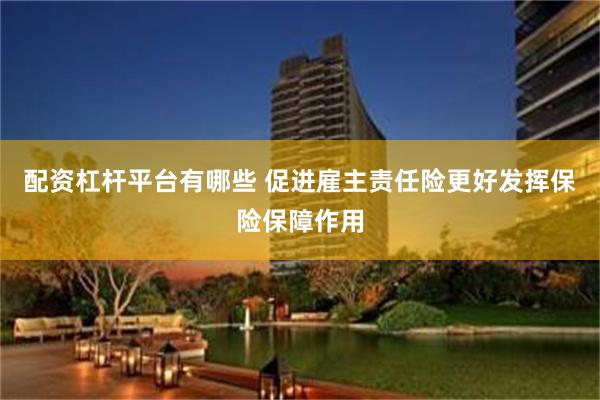 配资杠杆平台有哪些 促进雇主责任险更好发挥保险保障作用