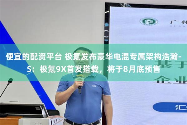 便宜的配资平台 极氪发布豪华电混专属架构浩瀚-S：极氪9X首发搭载，将于8月底预售