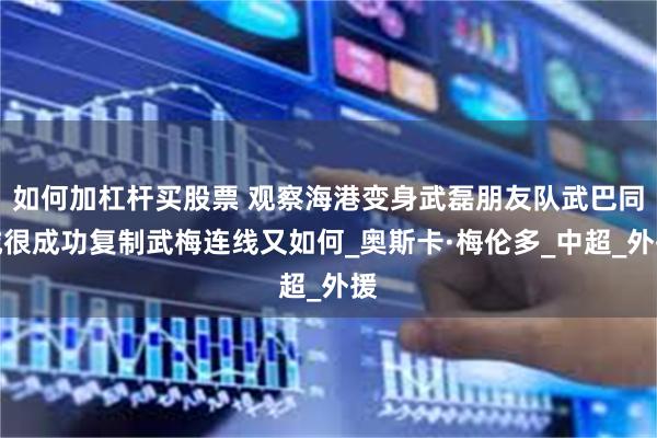 如何加杠杆买股票 观察海港变身武磊朋友队武巴同城很成功复制武梅连线又如何_奥斯卡·梅伦多_中超_外援