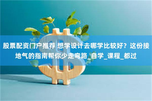 股票配资门户推荐 想学设计去哪学比较好？这份接地气的指南帮你少走弯路_自学_课程_都过