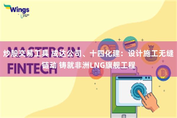 炒股交易工具 成达公司、十四化建：设计施工无缝链动 铸就非洲LNG旗舰工程