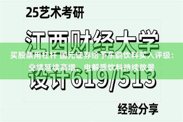 买股票用杠杆 国元证券给予东鹏饮料买入评级：业绩延续高增，电解质饮料持续放量