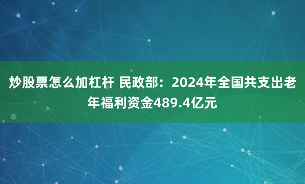 炒股票怎么加杠杆 民政部：2024年全国共支出老年福利资金489.4亿元
