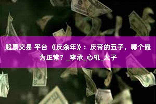 股票交易 平台 《庆余年》：庆帝的五子，哪个最为正常？_李承_心机_太子