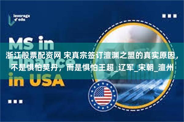 浙江股票配资网 宋真宗签订澶渊之盟的真实原因，不是惧怕契丹，而是惧怕王超_辽军_宋朝_澶州