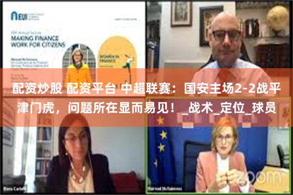 配资炒股 配资平台 中超联赛：国安主场2-2战平津门虎，问题所在显而易见！_战术_定位_球员