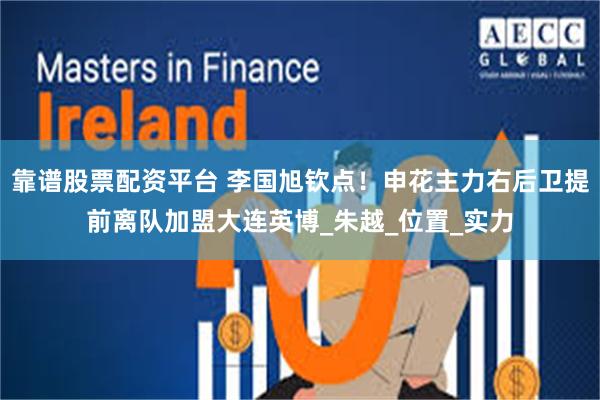 靠谱股票配资平台 李国旭钦点！申花主力右后卫提前离队加盟大连英博_朱越_位置_实力