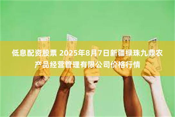 低息配资股票 2025年8月7日新疆绿珠九鼎农产品经营管理有限公司价格行情