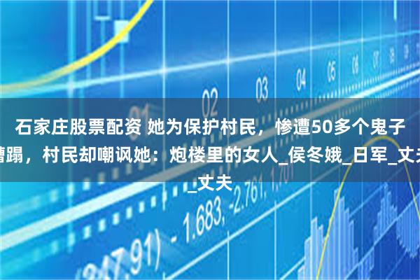 石家庄股票配资 她为保护村民，惨遭50多个鬼子糟蹋，村民却嘲讽她：炮楼里的女人_侯冬娥_日军_丈夫