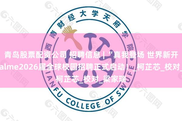 青岛股票配资公司 招聘信息 | “真我登场 世界新开场” realme2026届全球校园招聘正式启动！_柯芷芯_校对_梁家瑞
