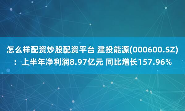 怎么样配资炒股配资平台 建投能源(000600.SZ)：上半年净利润8.97亿元 同比增长157.96%