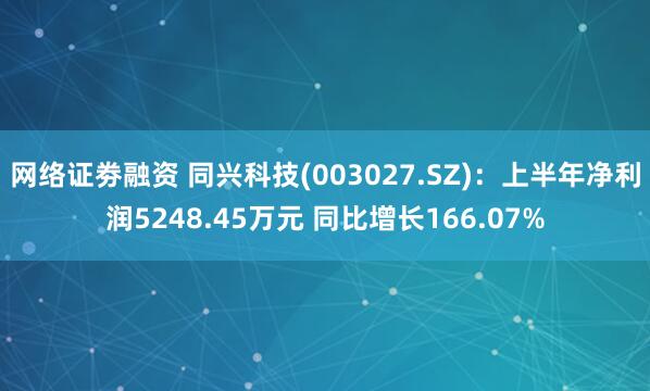 网络证劵融资 同兴科技(003027.SZ)：上半年净利润5248.45万元 同比增长166.07%