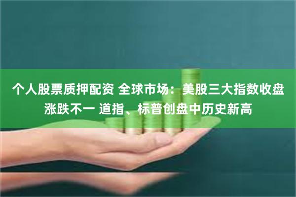 个人股票质押配资 全球市场：美股三大指数收盘涨跌不一 道指、标普创盘中历史新高