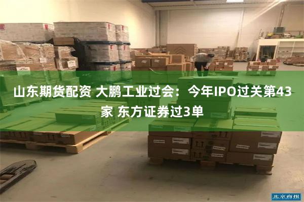 山东期货配资 大鹏工业过会：今年IPO过关第43家 东方证券过3单