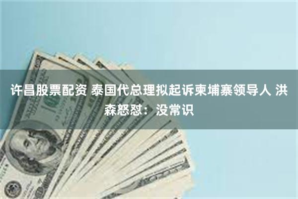 许昌股票配资 泰国代总理拟起诉柬埔寨领导人 洪森怒怼：没常识