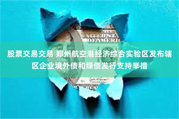 股票交易交易 郑州航空港经济综合实验区发布辖区企业境外债和绿债发行支持举措