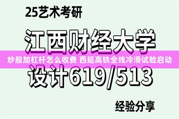 炒股加杠杆怎么收费 西延高铁全线冷滑试验启动