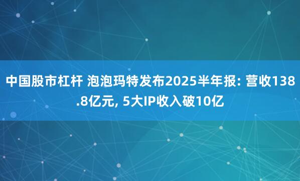 中国股市杠杆 泡泡玛特发布2025半年报: 营收138.8亿元, 5大IP收入破10亿