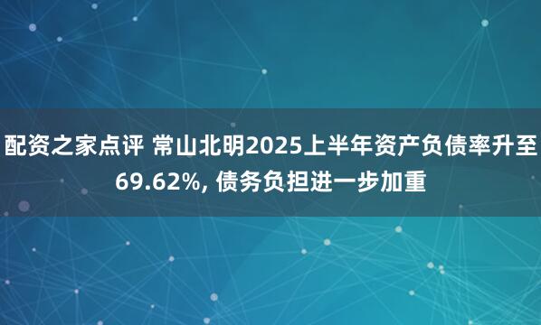 配资之家点评 常山北明2025上半年资产负债率升至69.62%, 债务负担进一步加重