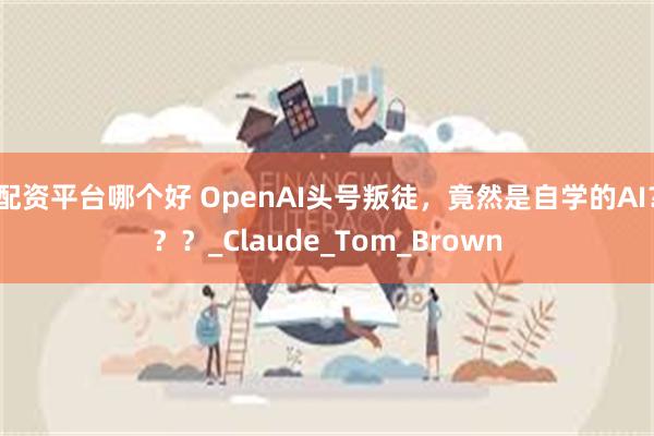配资平台哪个好 OpenAI头号叛徒，竟然是自学的AI？？？_Claude_Tom_Brown