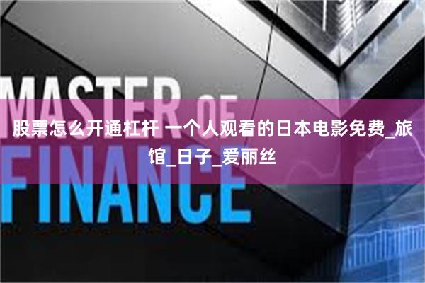 股票怎么开通杠杆 一个人观看的日本电影免费_旅馆_日子_爱丽丝