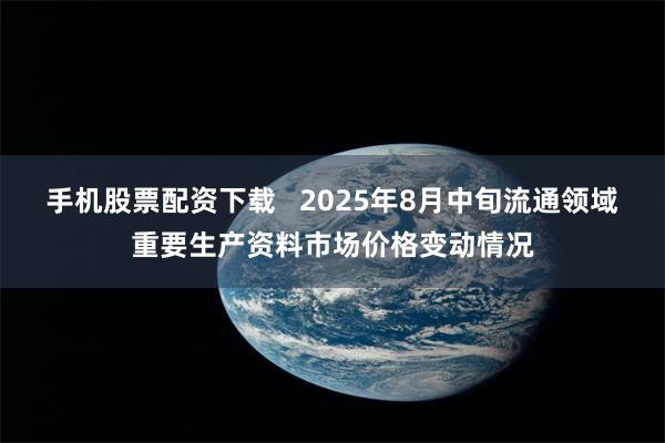 手机股票配资下载   2025年8月中旬流通领域重要生产资料市场价格变动情况