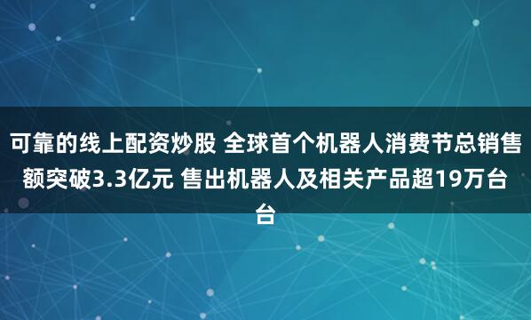 可靠的线上配资炒股 全球首个机器人消费节总销售额突破3.3亿元 售出机器人及相关产品超19万台