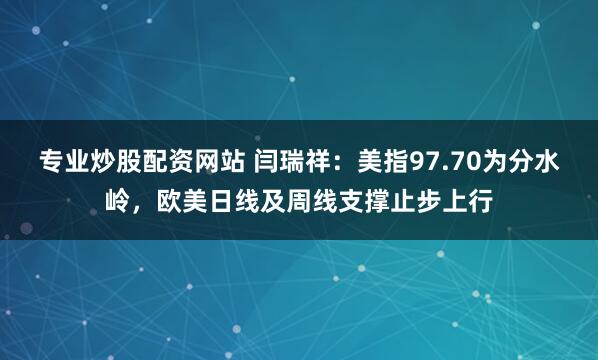 专业炒股配资网站 闫瑞祥：美指97.70为分水岭，欧美日线及周线支撑止步上行