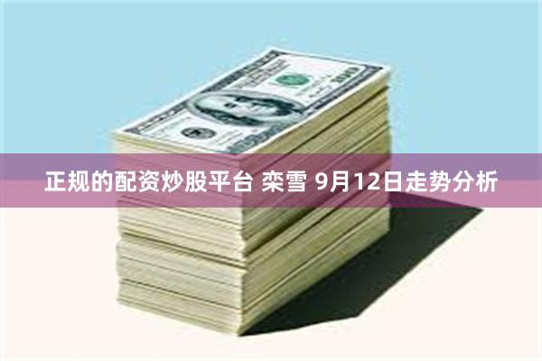 正规的配资炒股平台 栾雪 9月12日走势分析