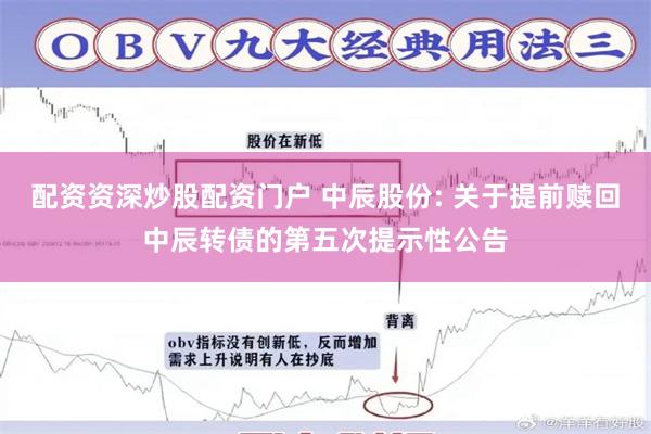 配资资深炒股配资门户 中辰股份: 关于提前赎回中辰转债的第五次提示性公告