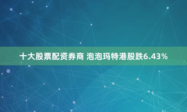 十大股票配资券商 泡泡玛特港股跌6.43%