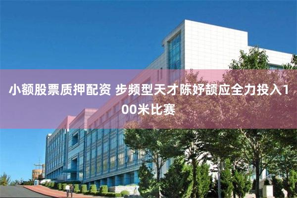 小额股票质押配资 步频型天才陈妤颉应全力投入100米比赛