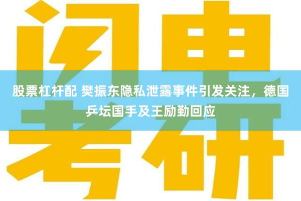 股票杠杆配 樊振东隐私泄露事件引发关注，德国乒坛国手及王励勤回应