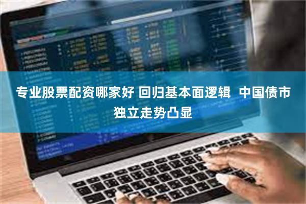 专业股票配资哪家好 回归基本面逻辑  中国债市独立走势凸显