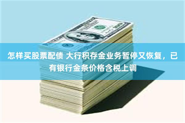 怎样买股票配债 大行积存金业务暂停又恢复，已有银行金条价格含税上调