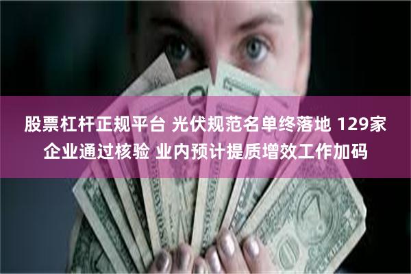 股票杠杆正规平台 光伏规范名单终落地 129家企业通过核验 业内预计提质增效工作加码
