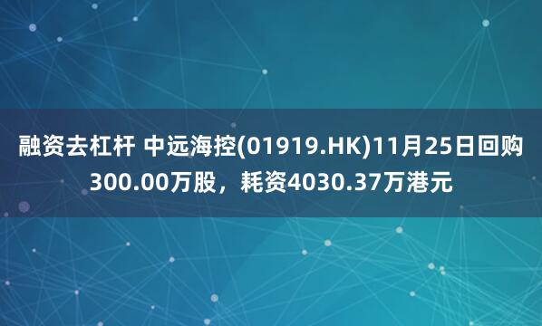 融资去杠杆 中远海控(01919.HK)11月25日回购300.00万股,耗资4030.37万港元